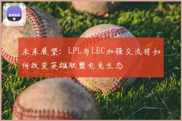 未来展望:LPL与LEC加强交流将如何改变英雄联盟电竞生态