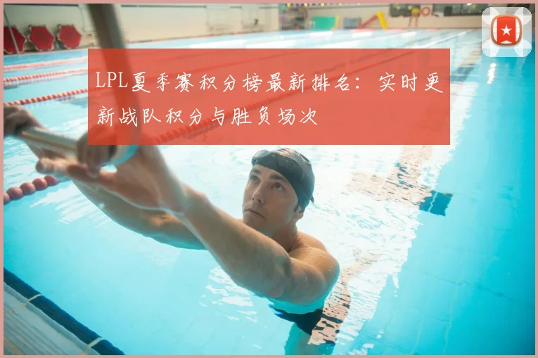 LPL夏季赛积分榜最新排名：实时更新战队积分与胜负场次