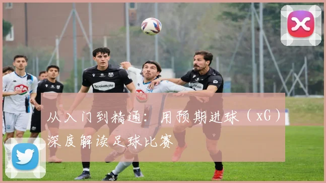 从入门到精通:用预期进球(xG)深度解读足球比赛