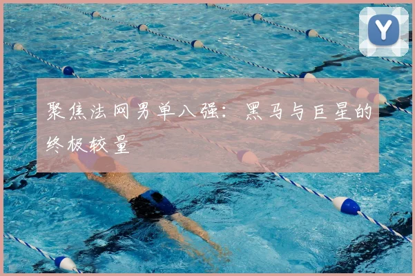 聚焦法网男单八强:黑马与巨星的终极较量