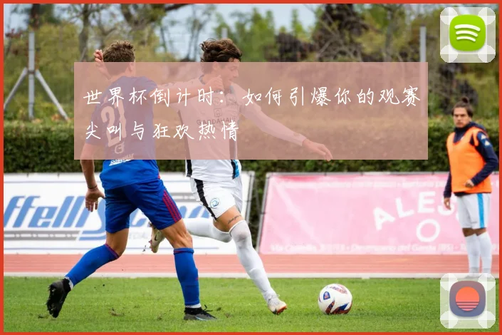 世界杯倒计时：如何引爆你的观赛尖叫与狂欢热情