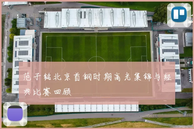 范子铭北京首钢时期高光集锦与经典比赛回顾