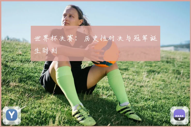 世界杯决赛:历史性对决与冠军诞生时刻