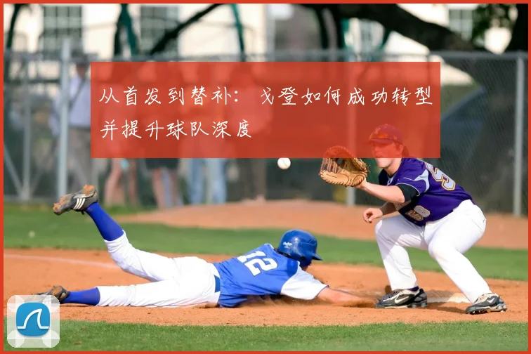 从首发到替补:戈登如何成功转型并提升球队深度