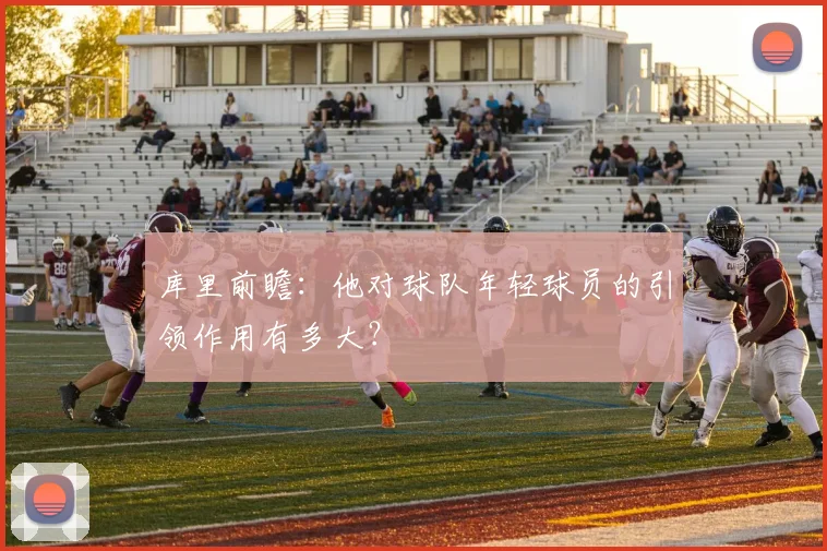 库里前瞻：他对球队年轻球员的引领作用有多大？