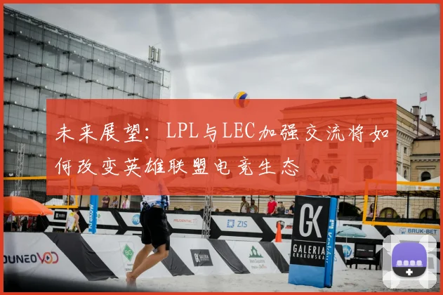 未来展望：LPL与LEC加强交流将如何改变英雄联盟电竞生态