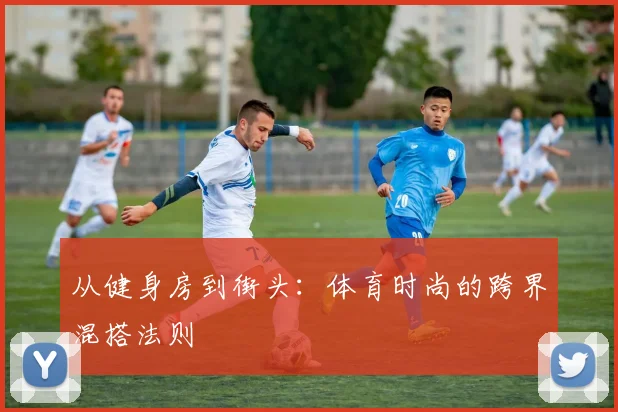 从健身房到街头:体育时尚的跨界混搭法则
