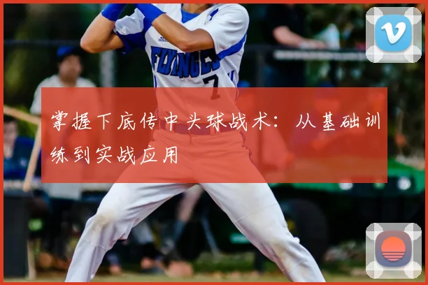 掌握下底传中头球战术:从基础训练到实战应用